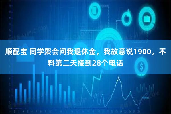 顺配宝 同学聚会问我退休金，我故意说1900，不料第二天接到28个电话